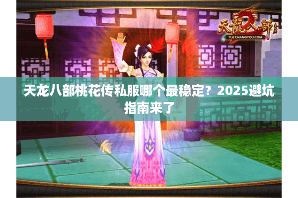 天龙八部桃花传私服哪个最稳定?2025避坑指南来了 天龙八部桃花传私服哪个最稳定?2025避坑指南来了