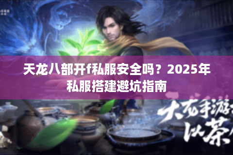 天龙八部开f私服安全吗？2025年私服搭建避坑指南