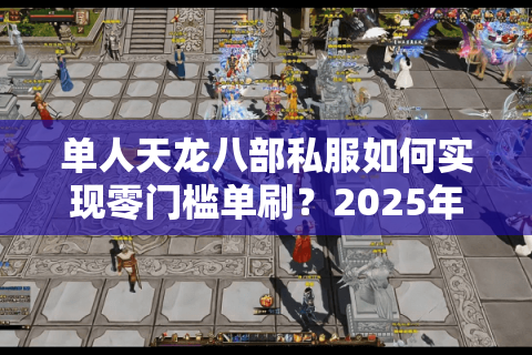 单人天龙八部私服如何实现零门槛单刷?2025年最新独家攻略 单人天龙八部私服如何实现零门槛单刷?2025年最新独家攻略