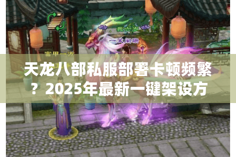 天龙八部私服部署卡顿频繁？2025年最新一键架设方案实测
