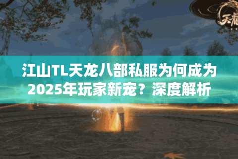 江山TL天龙八部私服为何成为2025年玩家新宠?深度解析三大核心优势 江山TL天龙八部私服为何成为2025年玩家新宠?深度解析三大核心优势