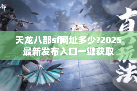 天龙八部sf网址多少?2025最新发布入口一键获取