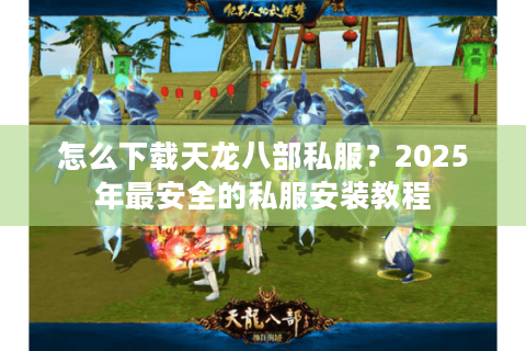 怎么下载天龙八部私服?2025年最安全的私服安装教程 怎么下载天龙八部私服?2025年最安全的私服安装教程