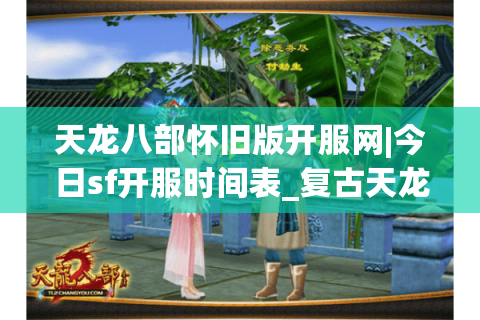 天龙八部怀旧版开服网|今日sf开服时间表_复古天龙私服推荐_最新经典怀旧sf资讯
