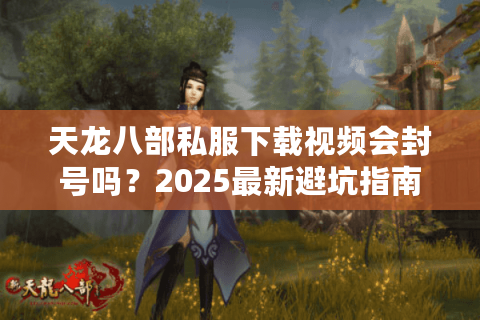 天龙八部私服下载视频会封号吗？2025最新避坑指南