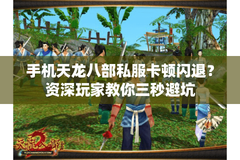 手机天龙八部私服卡顿闪退？资深玩家教你三秒避坑