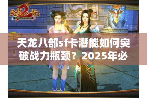 天龙八部sf卡潜能如何突破战力瓶颈？2025年必学三大底层逻辑