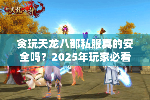 贪玩天龙八部私服真的安全吗？2025年玩家必看的防骗指南