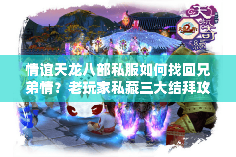 情谊天龙八部私服如何找回兄弟情?老玩家私藏三大结拜攻略 情谊天龙八部私服如何找回兄弟情?老玩家私藏三大结拜攻略