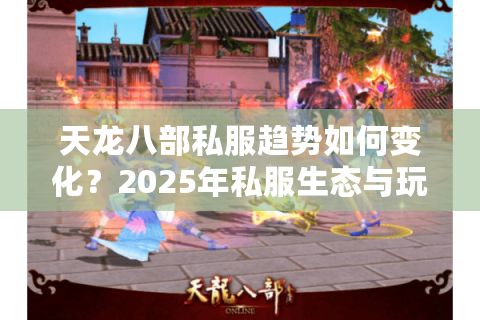 天龙八部私服趋势如何变化？2025年私服生态与玩家避坑指南