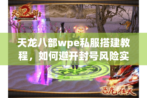 天龙八部wpe私服搭建教程，如何避开封号风险实现多开战斗？2025最新方案）