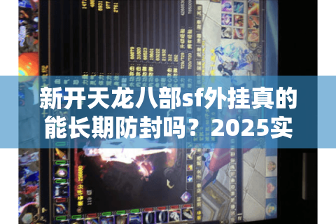 新开天龙八部sf外挂真的能长期防封吗？2025实测防封方案解析
