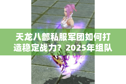 天龙八部私服军团如何打造稳定战力？2025年组队攻略揭秘