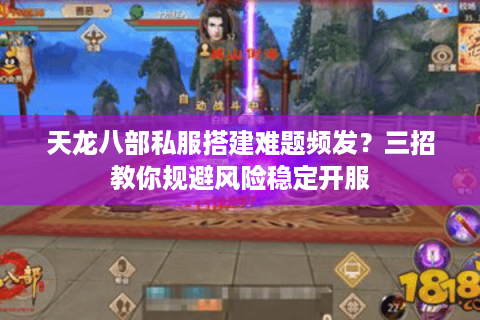 天龙八部私服搭建难题频发？三招教你规避风险稳定开服