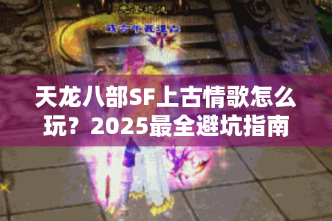 天龙八部SF上古情歌怎么玩？2025最全避坑指南在这里