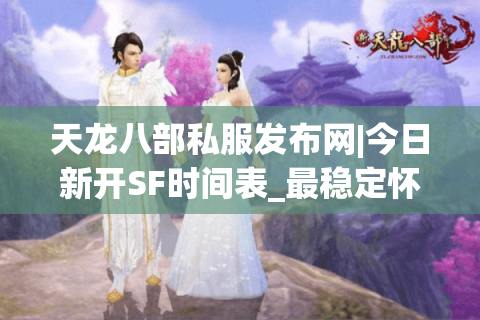 天龙八部私服发布网|今日新开SF时间表_最稳定怀旧版天龙八部私服大全