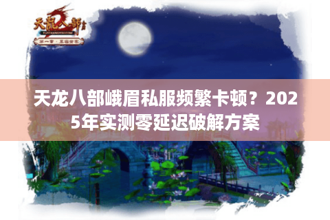 天龙八部峨眉私服频繁卡顿？2025年实测零延迟破解方案