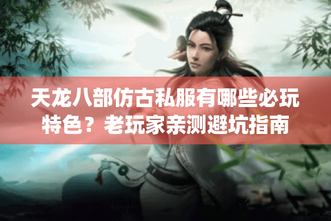 天龙八部仿古私服有哪些必玩特色？老玩家亲测避坑指南