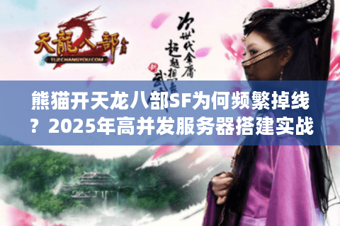 熊猫开天龙八部SF为何频繁掉线？2025年高并发服务器搭建实战