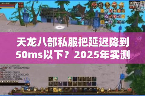 天龙八部私服把延迟降到50ms以下?2025年实测防封操作手册 天龙八部私服把延迟降到50ms以下?2025年实测防封操作手册