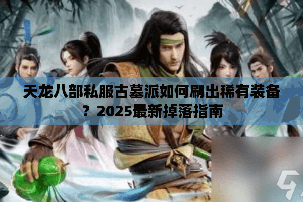 天龙八部私服古墓派如何刷出稀有装备？2025最新掉落指南