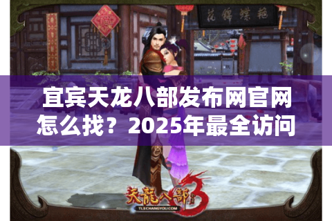宜宾天龙八部发布网官网怎么找？2025年最全访问指南来了