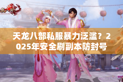 天龙八部私服暴力泛滥？2025年安全刷副本防封号指南