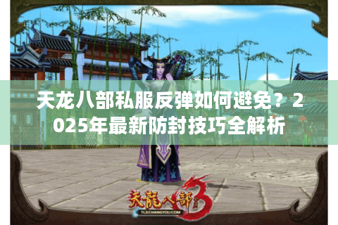 天龙八部私服反弹如何避免？2025年最新防封技巧全解析