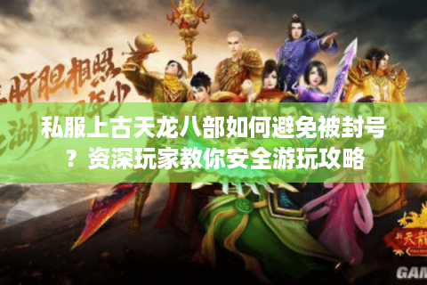 私服上古天龙八部如何避免被封号？资深玩家教你安全游玩攻略
