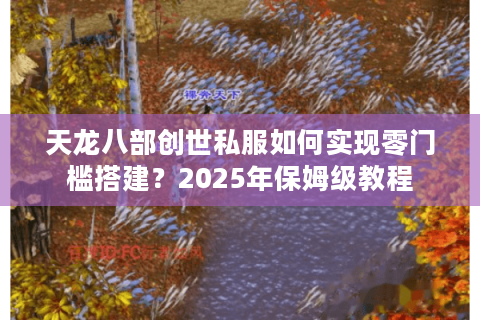 天龙八部创世私服如何实现零门槛搭建？2025年保姆级教程