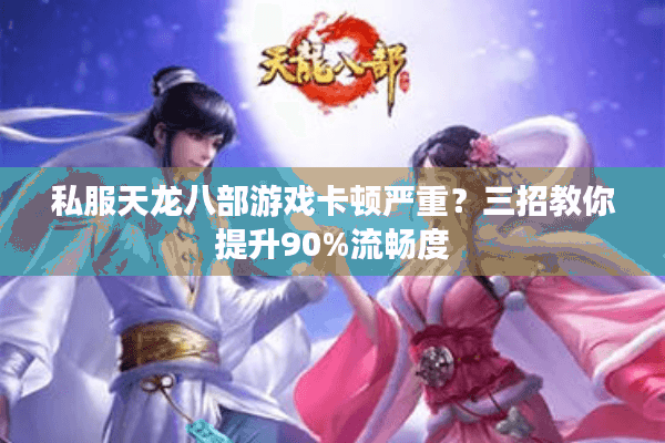 私服天龙八部游戏卡顿严重？三招教你提升90%流畅度