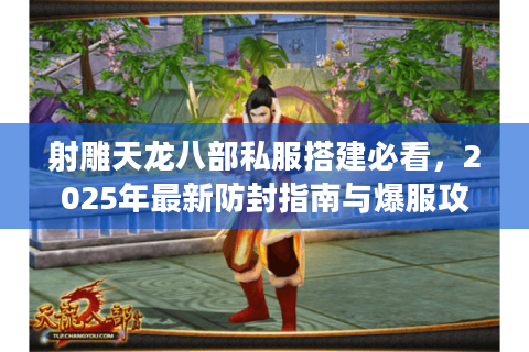 射雕天龙八部私服搭建必看,2025年最新防封指南与爆服攻略 射雕天龙八部私服搭建必看,2025年最新防封指南与爆服攻略