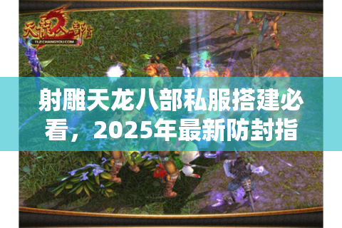 射雕天龙八部私服搭建必看，2025年最新防封指南与爆服攻略