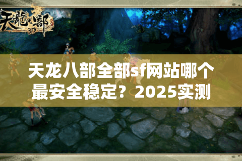 天龙八部全部sf网站哪个最安全稳定？2025实测避坑指南