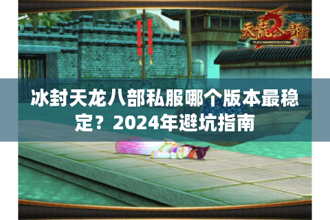 冰封天龙八部私服哪个版本最稳定？2024年避坑指南