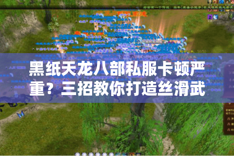 黑纸天龙八部私服卡顿严重?三招教你打造丝滑武侠世界 黑纸天龙八部私服卡顿严重?三招教你打造丝滑武侠世界