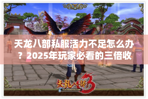 天龙八部私服活力不足怎么办?2025年玩家必看的三倍收益攻略 天龙八部私服活力不足怎么办?2025年玩家必看的三倍收益攻略