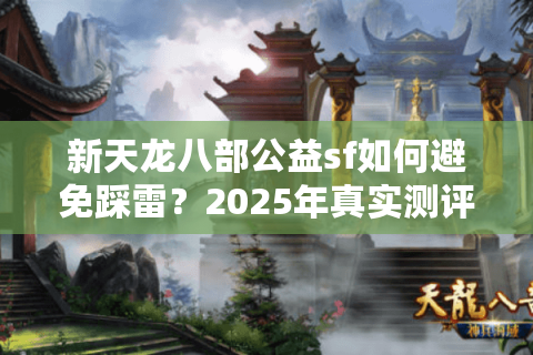 新天龙八部公益sf如何避免踩雷？2025年真实测评与避坑指南
