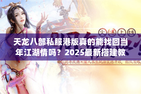天龙八部私服港版真的能找回当年江湖情吗？2025最新搭建教程与避坑指南