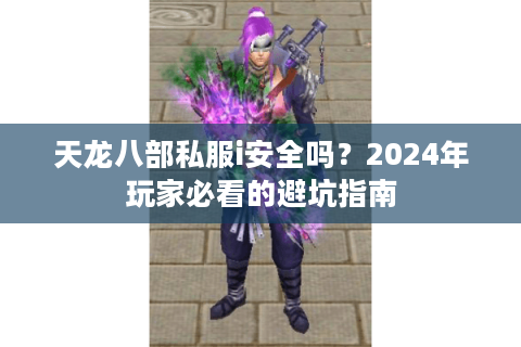 天龙八部私服i安全吗？2024年玩家必看的避坑指南