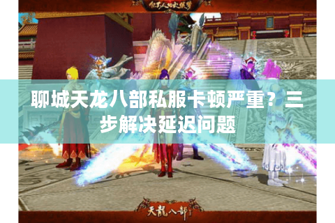 聊城天龙八部私服卡顿严重?三步解决延迟问题 聊城天龙八部私服卡顿严重?三步解决延迟问题