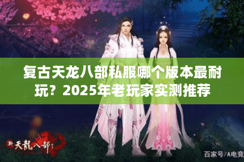 复古天龙八部私服哪个版本最耐玩？2025年老玩家实测推荐