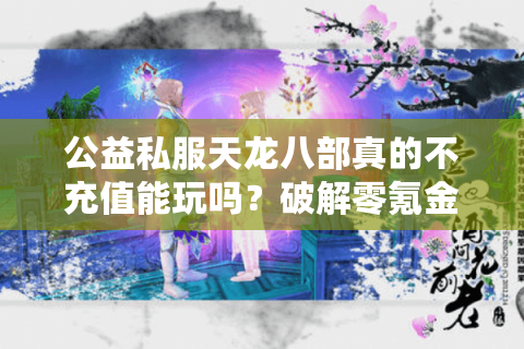 公益私服天龙八部真的不充值能玩吗?破解零氪金玩家三大生存法则 公益私服天龙八部真的不充值能玩吗?破解零氪金玩家三大生存法则