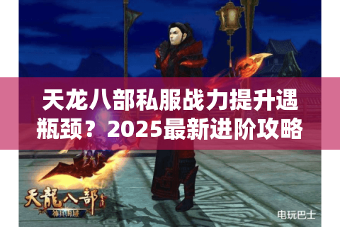 天龙八部私服战力提升遇瓶颈？2025最新进阶攻略详解