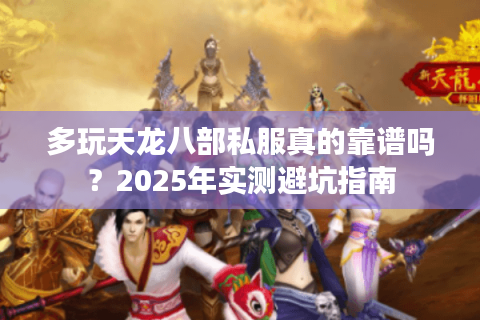 多玩天龙八部私服真的靠谱吗？2025年实测避坑指南