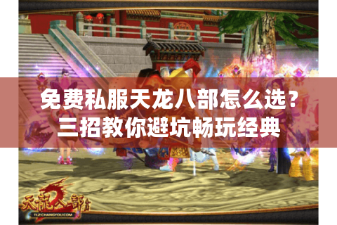 免费私服天龙八部怎么选？三招教你避坑畅玩经典