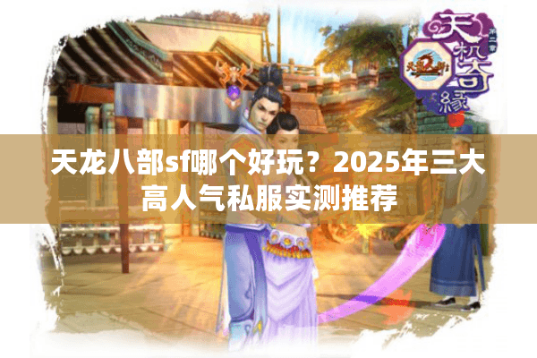 天龙八部sf哪个好玩？2025年三大高人气私服实测推荐