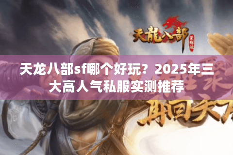 天龙八部sf哪个好玩？2025年三大高人气私服实测推荐