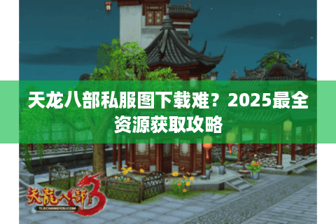 天龙八部私服图下载难？2025最全资源获取攻略