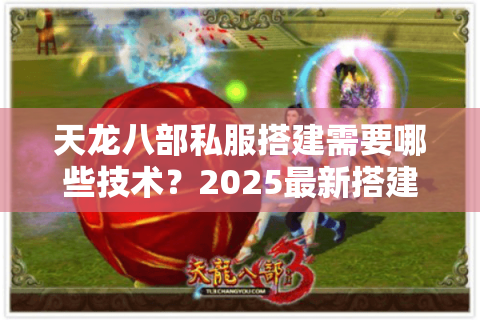 天龙八部私服搭建需要哪些技术？2025最新搭建避坑指南